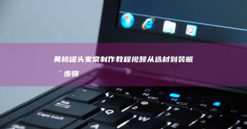 黄桃罐头家常制作教程视频：从选材到装瓶全步骤详解